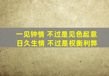 一见钟情 不过是见色起意 日久生情 不过是权衡利弊